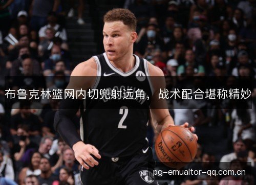 布鲁克林篮网内切兜射远角，战术配合堪称精妙