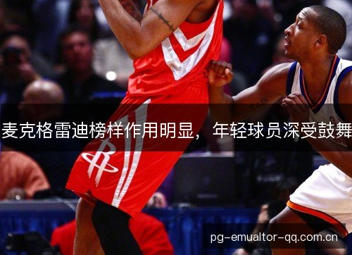 麦克格雷迪榜样作用明显，年轻球员深受鼓舞