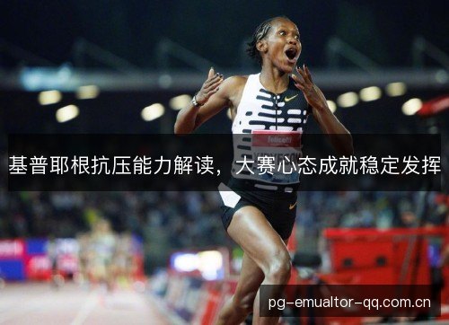 基普耶根抗压能力解读，大赛心态成就稳定发挥