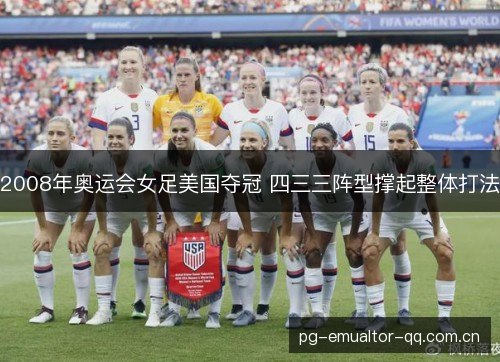 2008年奥运会女足美国夺冠 四三三阵型撑起整体打法 2008年奥运会女足美国夺冠 四三三阵型撑起整体打法