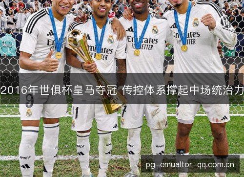 2016年世俱杯皇马夺冠 传控体系撑起中场统治力